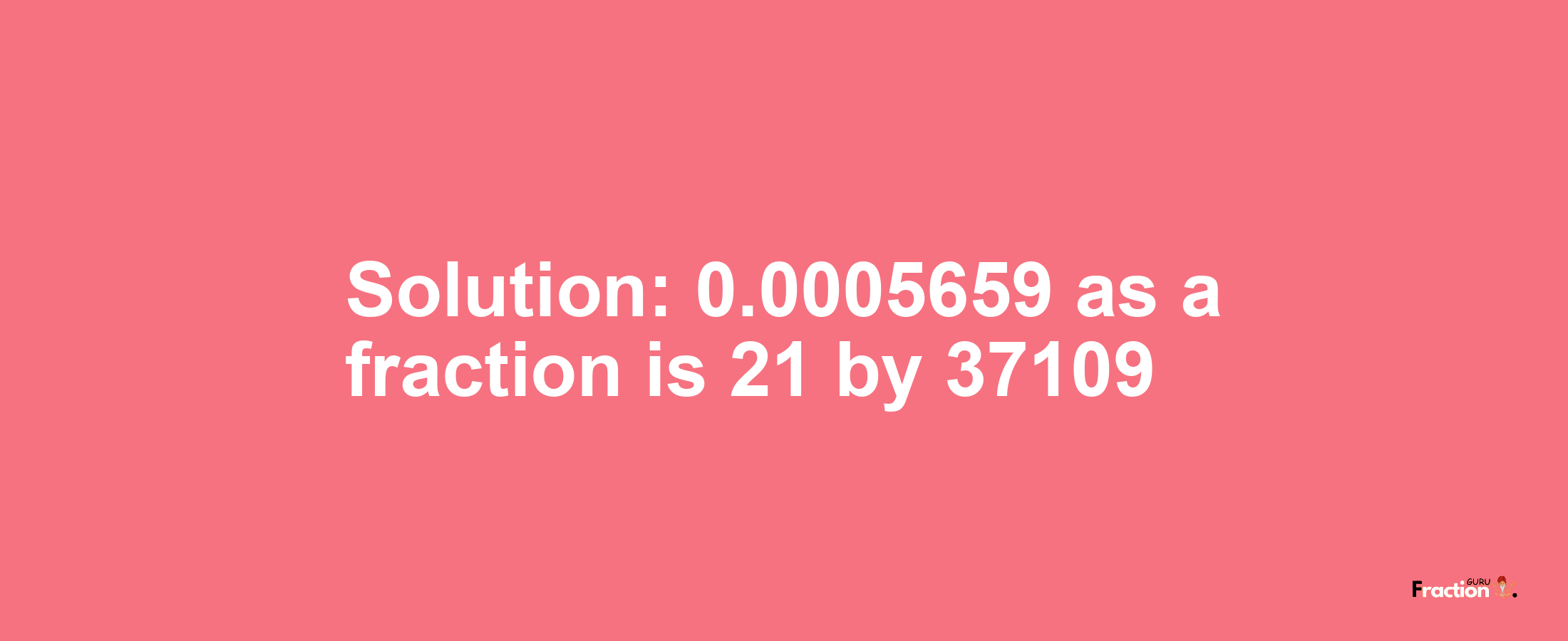 Solution:0.0005659 as a fraction is 21/37109